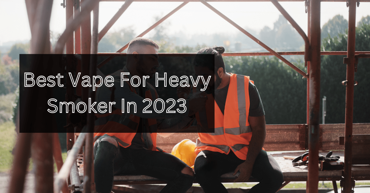 Best Vape For Heavy Smoker In 2023