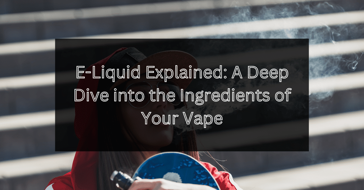 E-Liquid Explained- A Deep Dive into the Ingredients of Your Vape